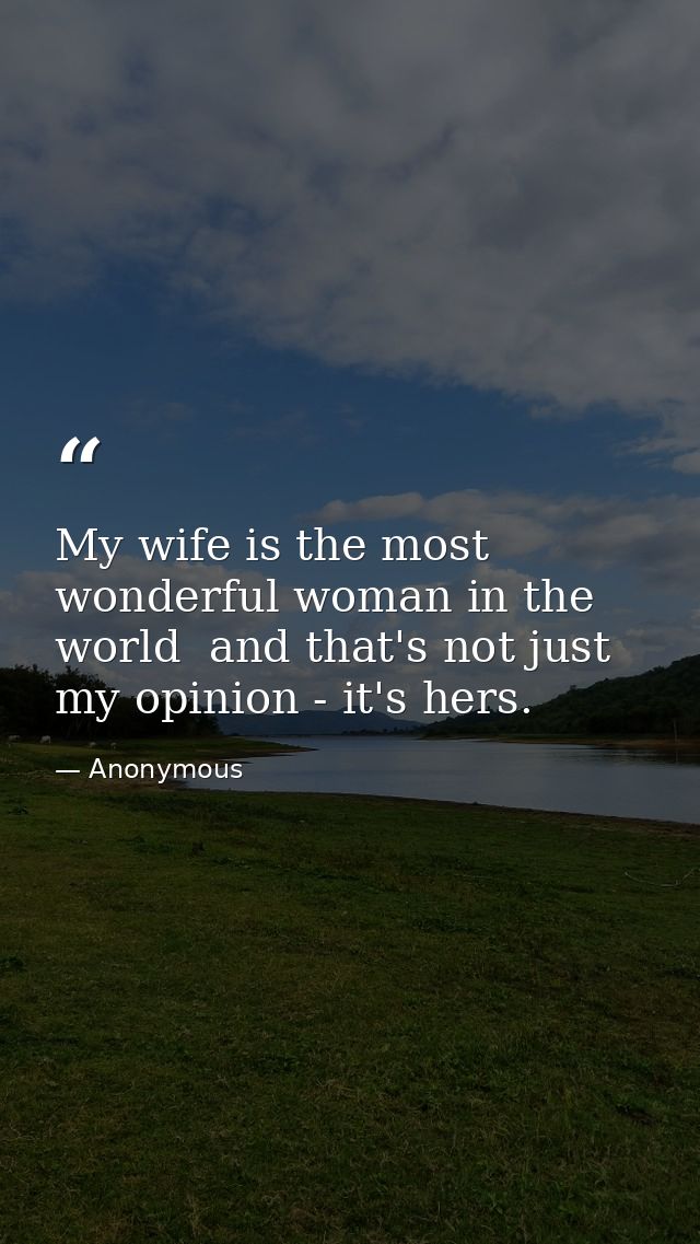 My wife is the most wonderful woman in the world  and that's not just my opinion - it's hers. — Anonymous