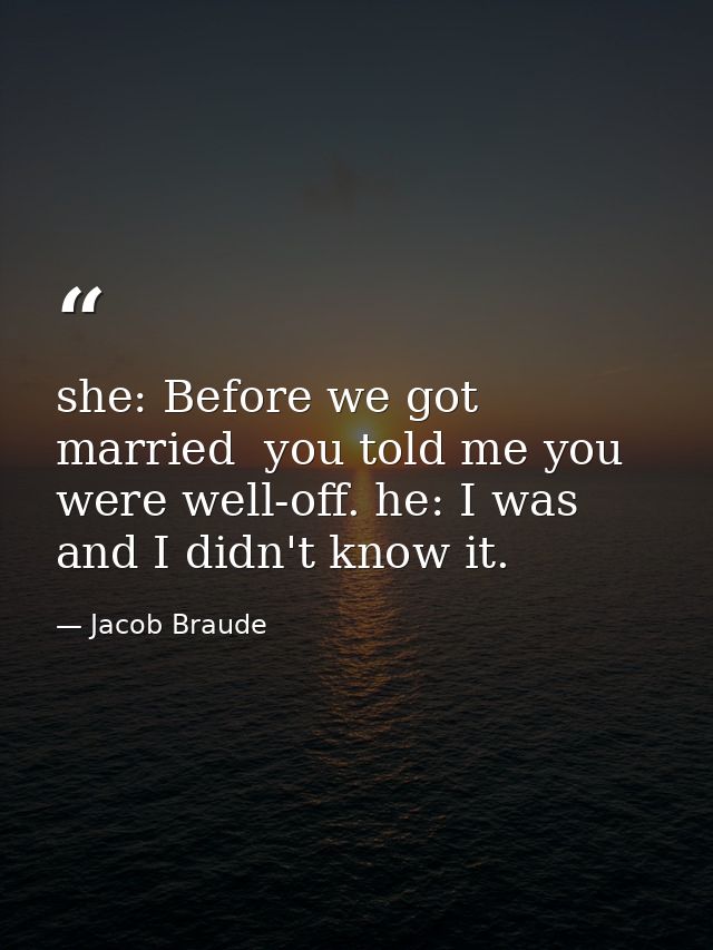 she: Before we got married  you told me you were well-off. he: I was  and I didn't know it. — Jacob Braude