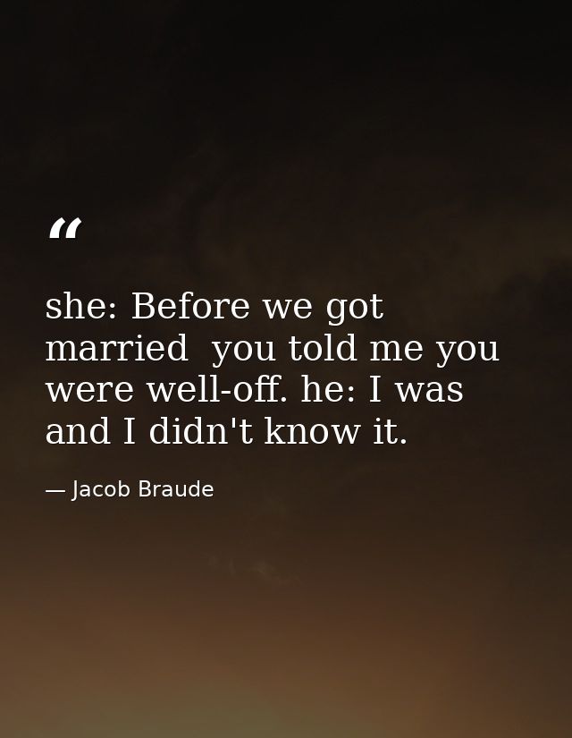 she: Before we got married  you told me you were well-off. he: I was  and I didn't know it. — Jacob Braude