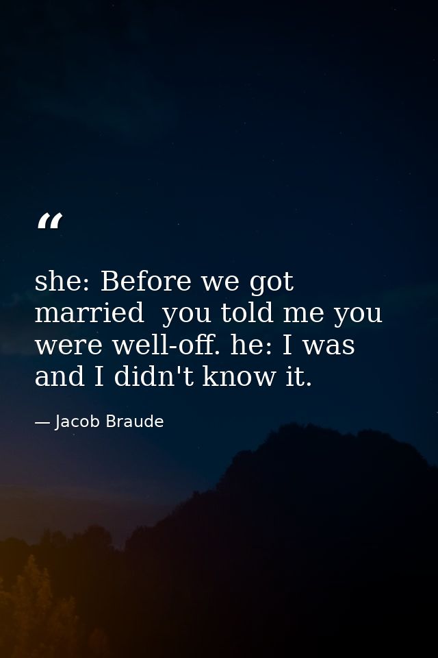 she: Before we got married  you told me you were well-off. he: I was  and I didn't know it. — Jacob Braude