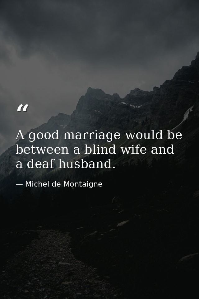 A good marriage would be between a blind wife and a deaf husband. — Michel de Montaigne