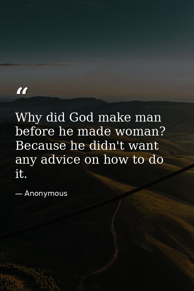 Why did God make man before he made woman? Because he didn't want any advice on how to do it. — Anonymous