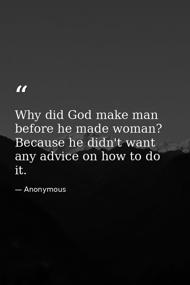 Why did God make man before he made woman? Because he didn't want any advice on how to do it. — Anonymous