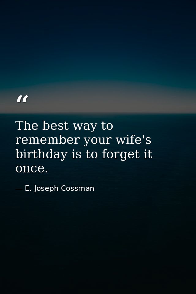 The best way to remember your wife's birthday is to forget it once. — E. Joseph Cossman