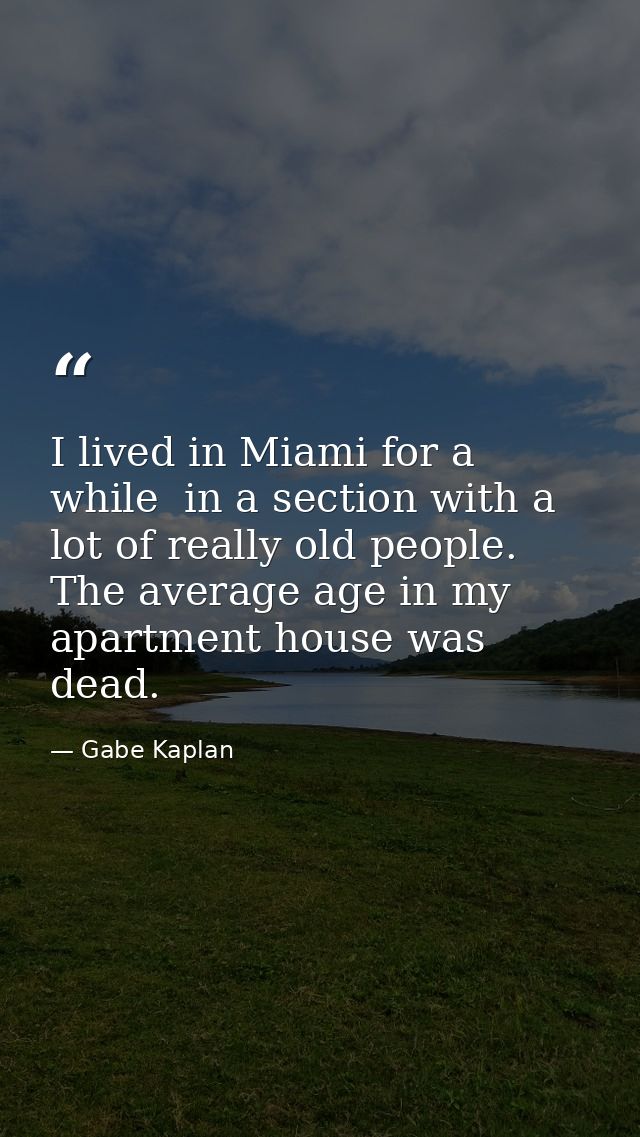 I lived in Miami for a while  in a section with a lot of really old people. The average age in my apartment house was de — Gabe Kaplan
