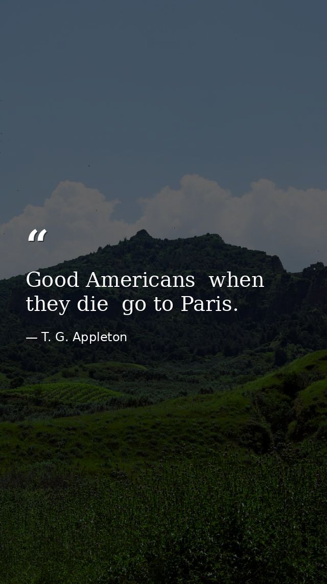 Good Americans  when they die  go to Paris. — T. G. Appleton