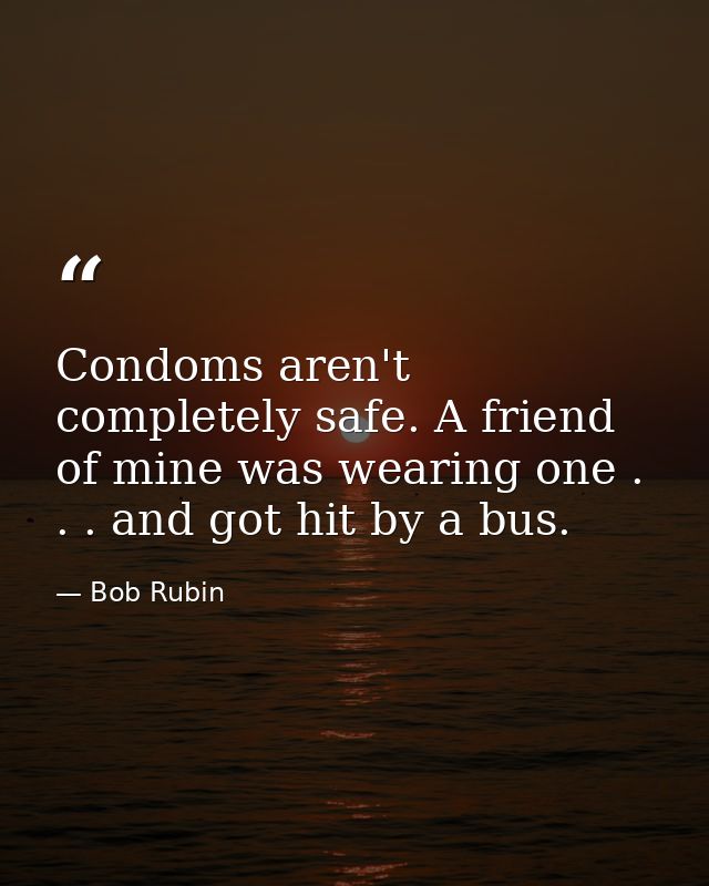 Condoms aren't completely safe. A friend of mine was wearing one . . . and got hit by a bus. — Bob Rubin