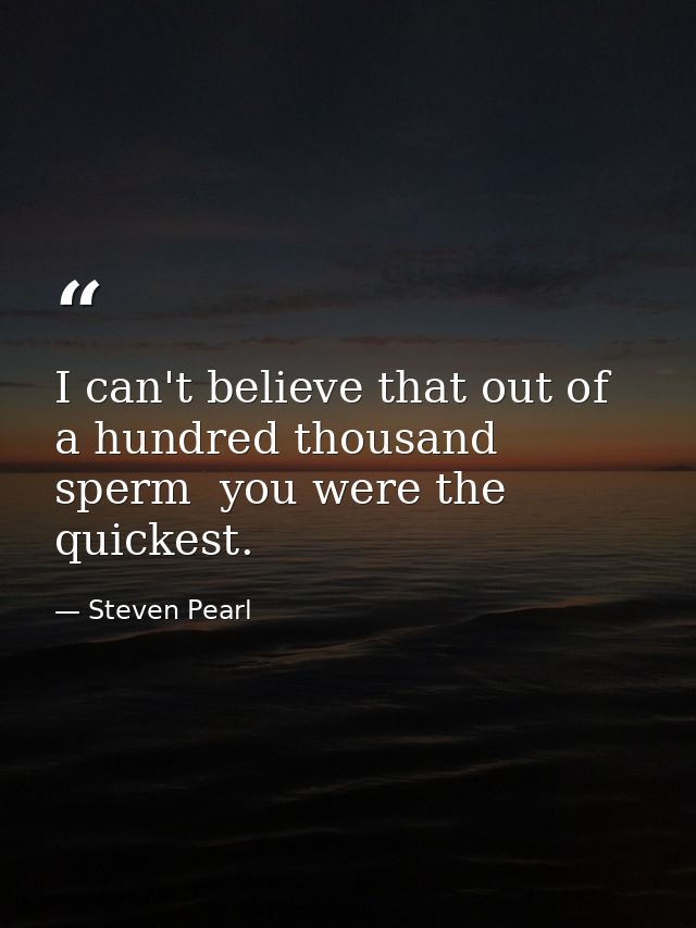 I can't believe that out of a hundred thousand sperm  you were the quickest. — Steven Pearl