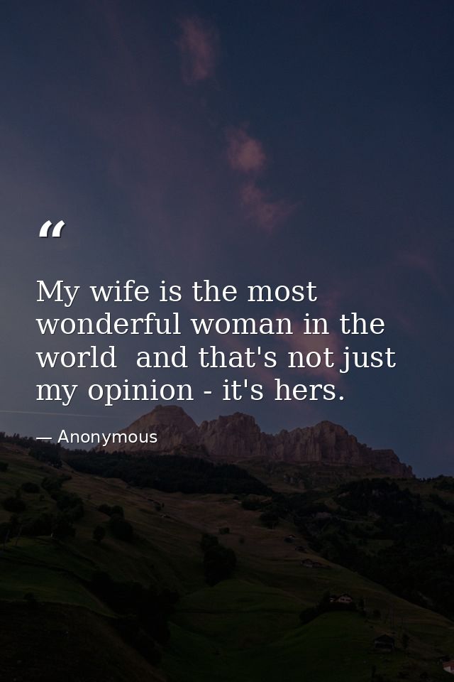 My wife is the most wonderful woman in the world  and that's not just my opinion - it's hers. — Anonymous