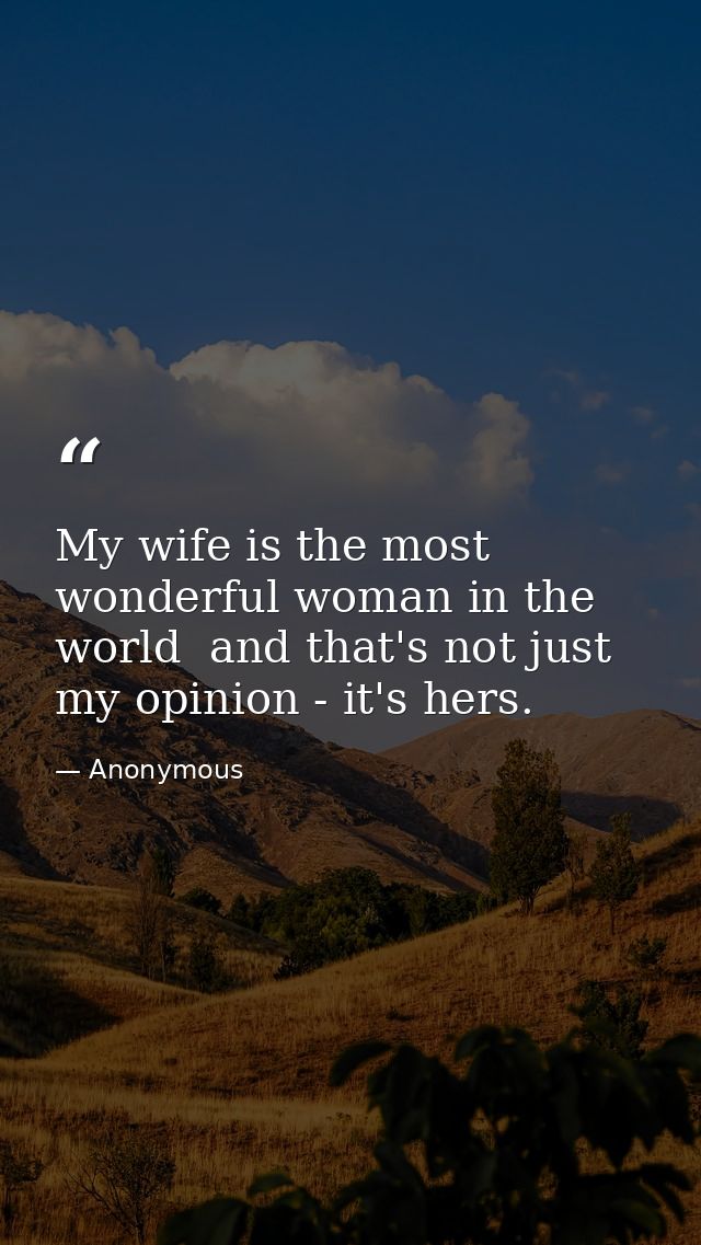 My wife is the most wonderful woman in the world  and that's not just my opinion - it's hers. — Anonymous