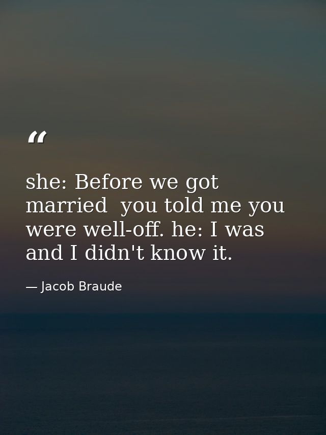 she: Before we got married  you told me you were well-off. he: I was  and I didn't know it. — Jacob Braude