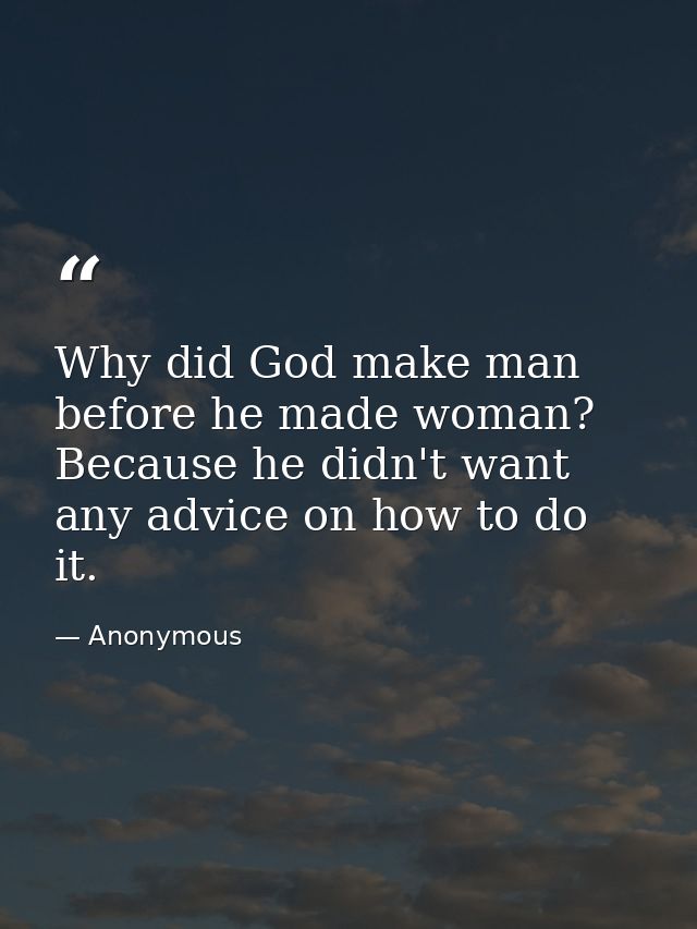 Why did God make man before he made woman? Because he didn't want any advice on how to do it. — Anonymous