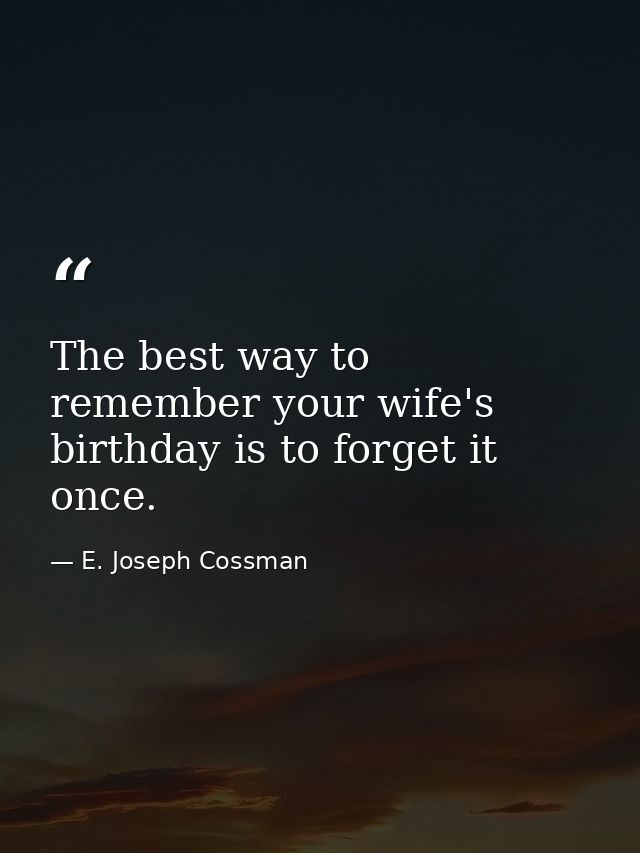 The best way to remember your wife's birthday is to forget it once. — E. Joseph Cossman