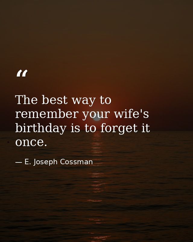 The best way to remember your wife's birthday is to forget it once. — E. Joseph Cossman