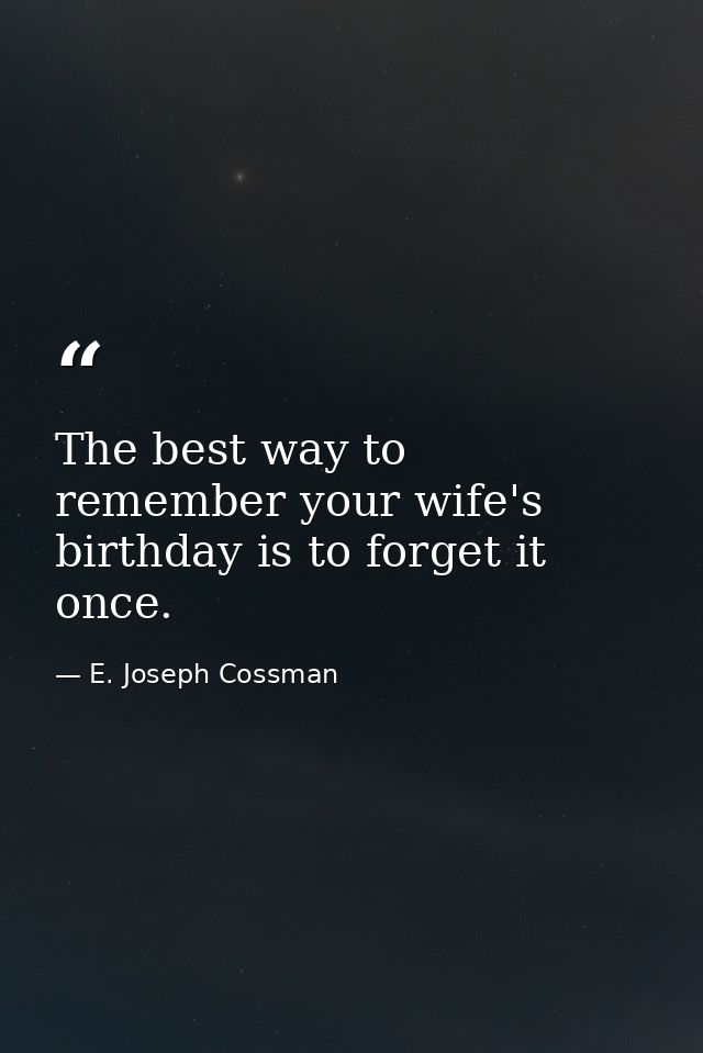 The best way to remember your wife's birthday is to forget it once. — E. Joseph Cossman