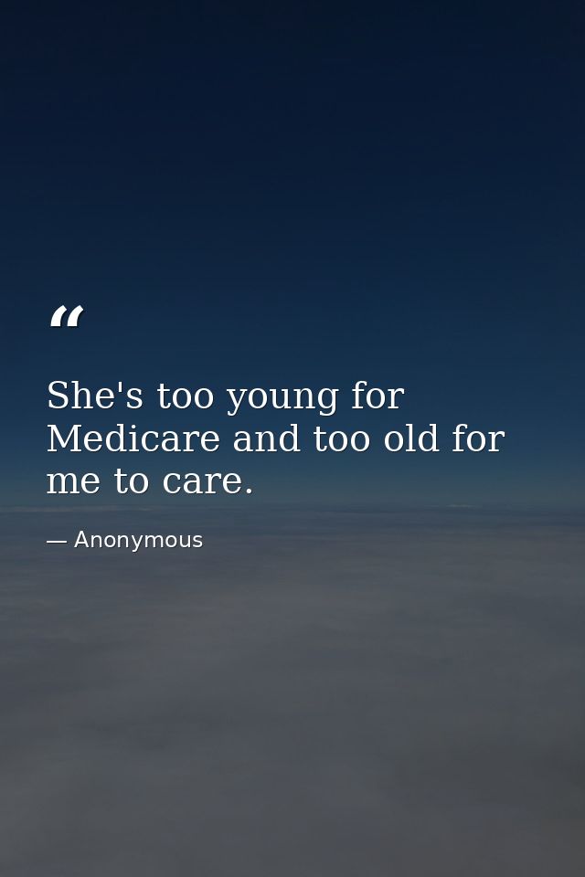 She's too young for Medicare and too old for me to care. — Anonymous