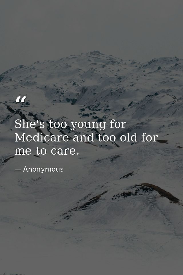 She's too young for Medicare and too old for me to care. — Anonymous