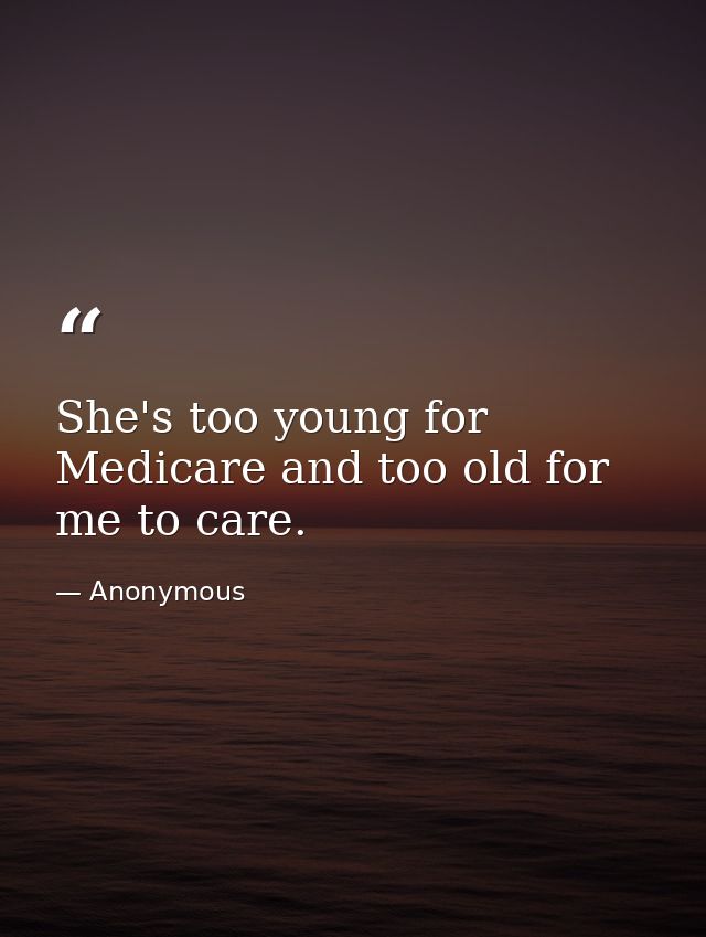 She's too young for Medicare and too old for me to care. — Anonymous