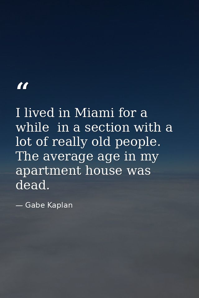 I lived in Miami for a while  in a section with a lot of really old people. The average age in my apartment house was de — Gabe Kaplan