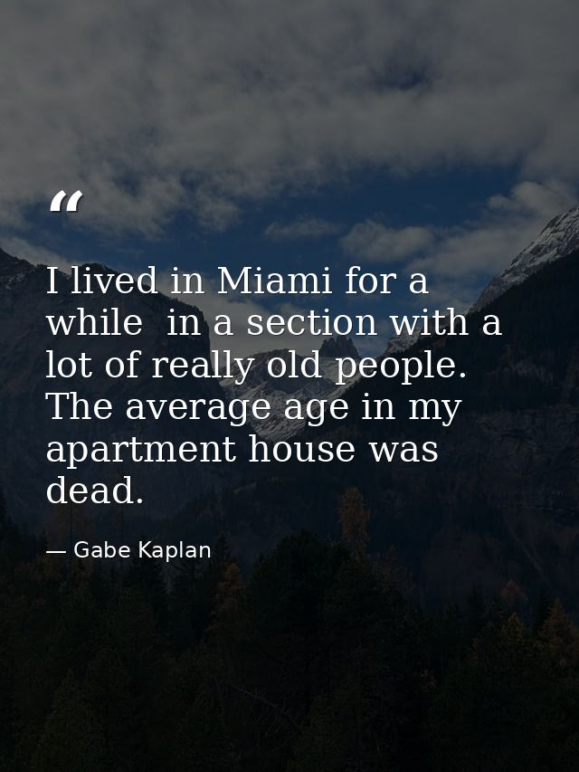 I lived in Miami for a while  in a section with a lot of really old people. The average age in my apartment house was de — Gabe Kaplan
