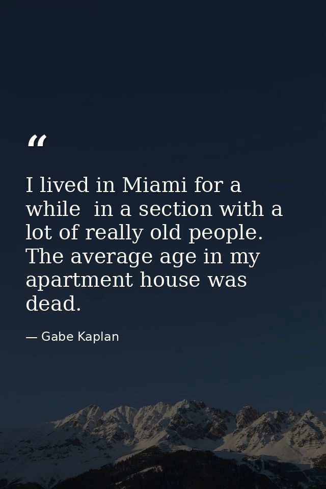 I lived in Miami for a while  in a section with a lot of really old people. The average age in my apartment house was de — Gabe Kaplan