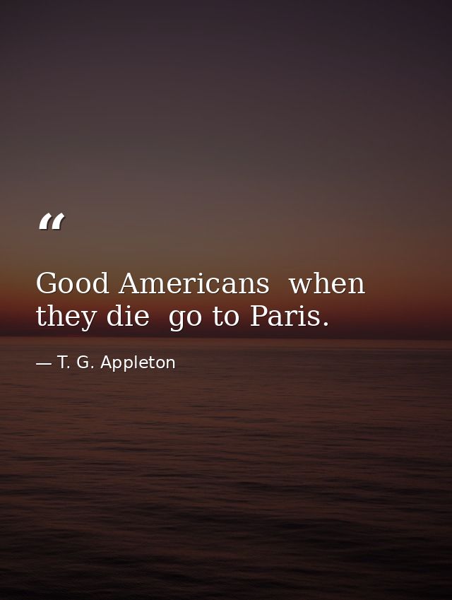 Good Americans  when they die  go to Paris. — T. G. Appleton