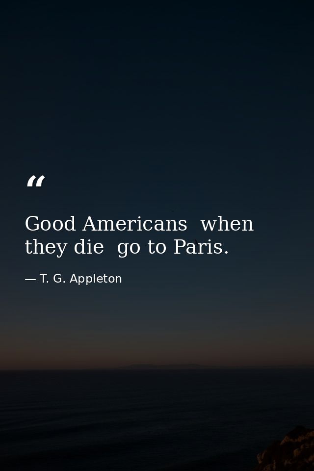 Good Americans  when they die  go to Paris. — T. G. Appleton