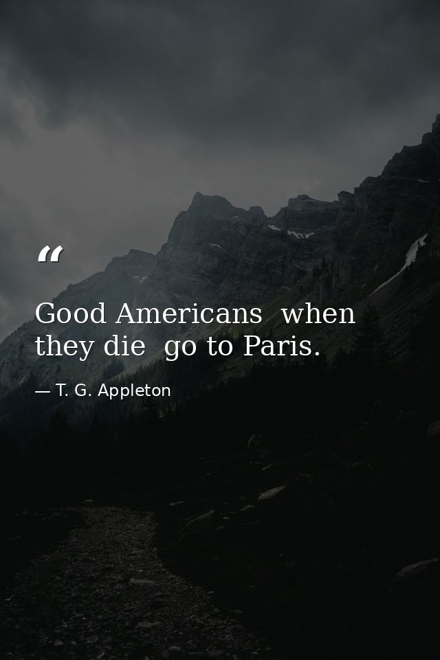 Good Americans  when they die  go to Paris. — T. G. Appleton