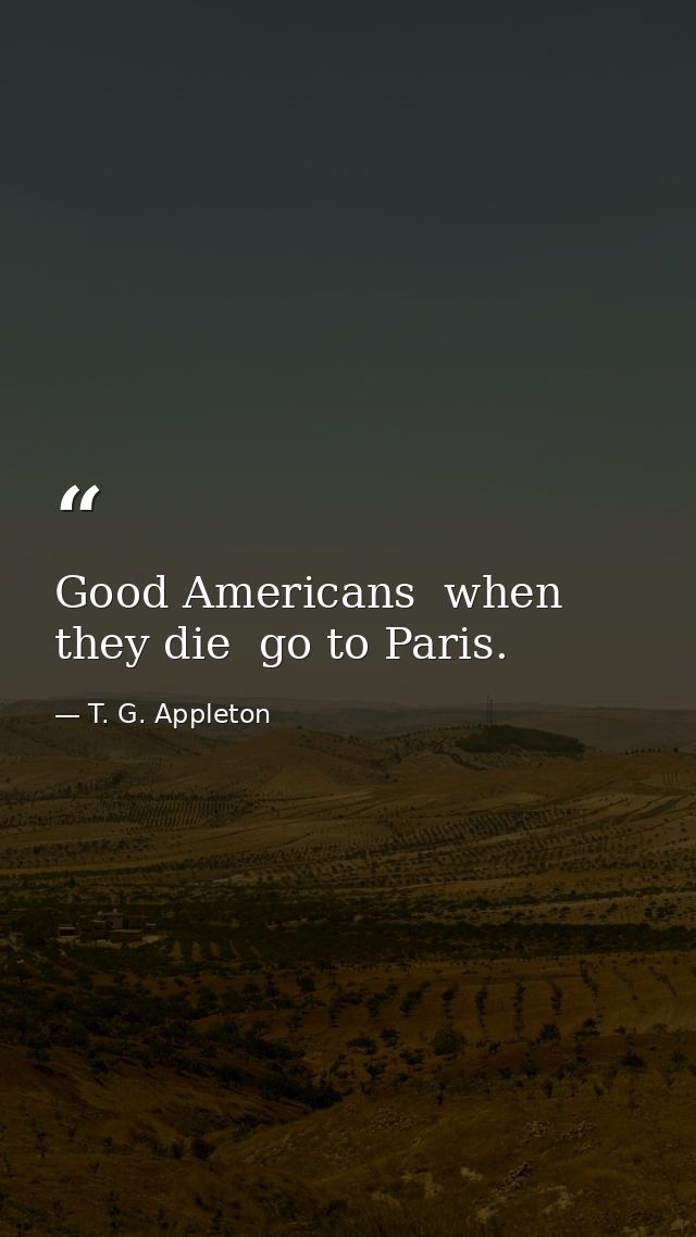 Good Americans  when they die  go to Paris. — T. G. Appleton
