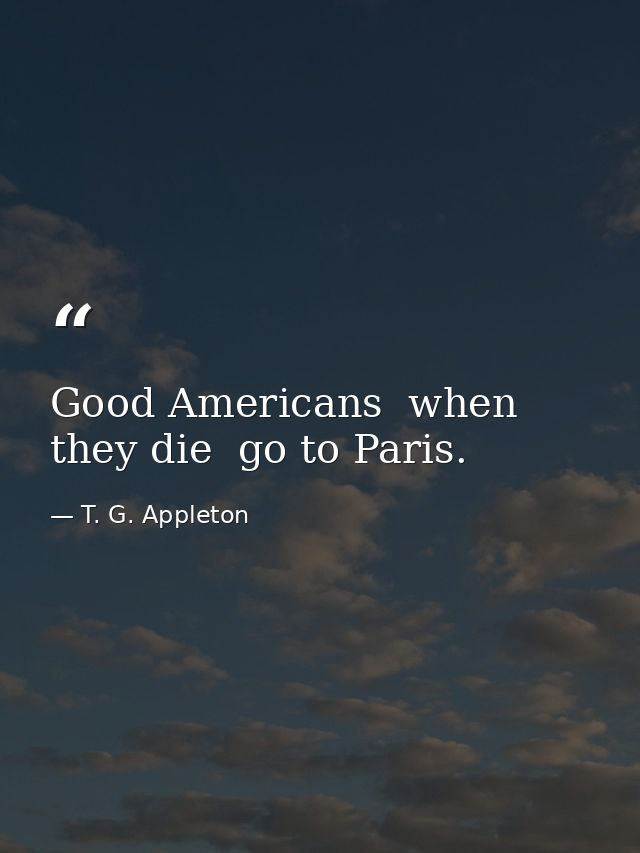 Good Americans  when they die  go to Paris. — T. G. Appleton
