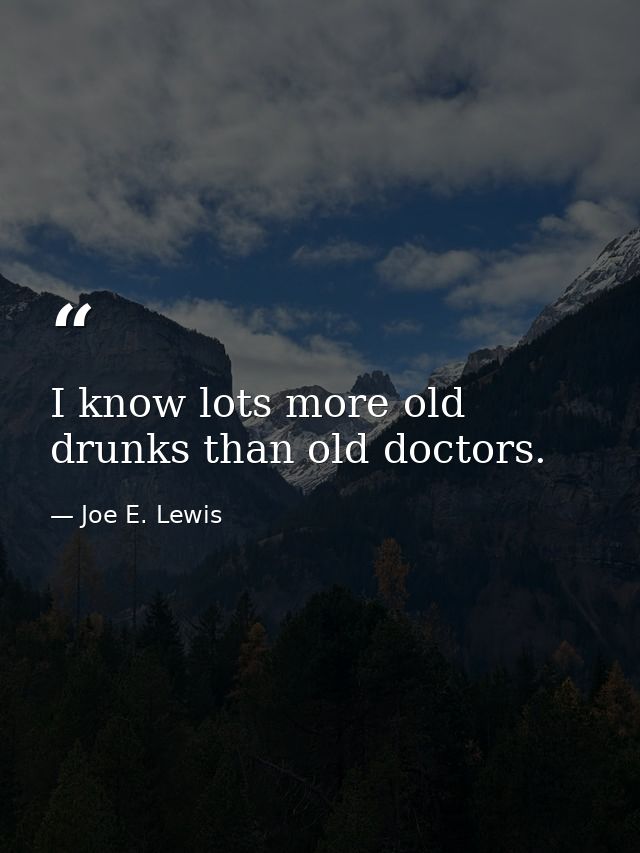 I know lots more old drunks than old doctors. — Joe E. Lewis