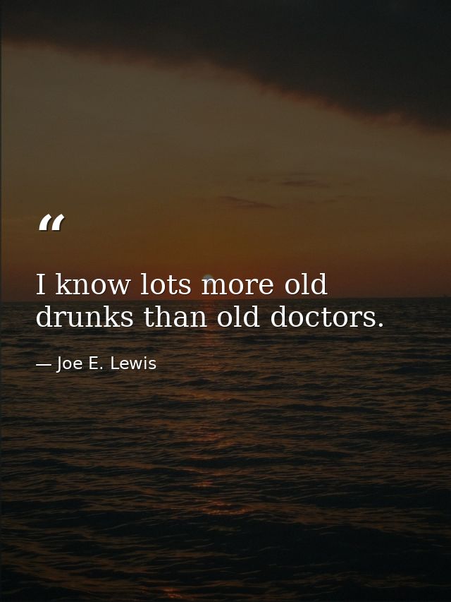 I know lots more old drunks than old doctors. — Joe E. Lewis