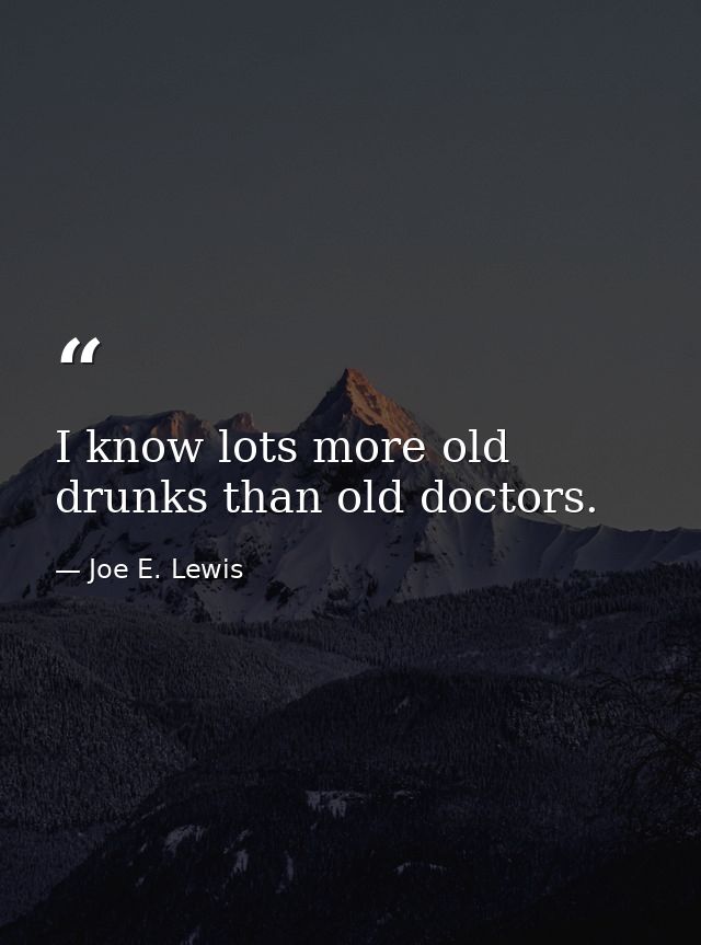 I know lots more old drunks than old doctors. — Joe E. Lewis