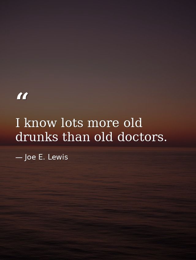 I know lots more old drunks than old doctors. — Joe E. Lewis