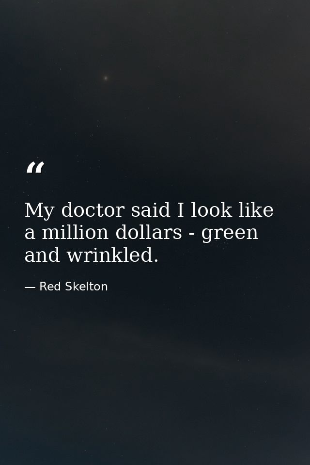 My doctor said I look like a million dollars - green and wrinkled. — Red Skelton