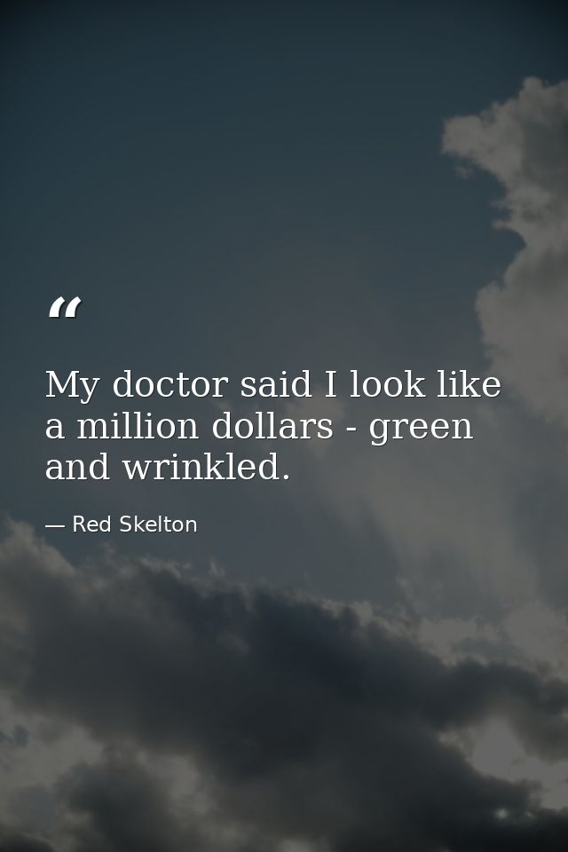 My doctor said I look like a million dollars - green and wrinkled. — Red Skelton