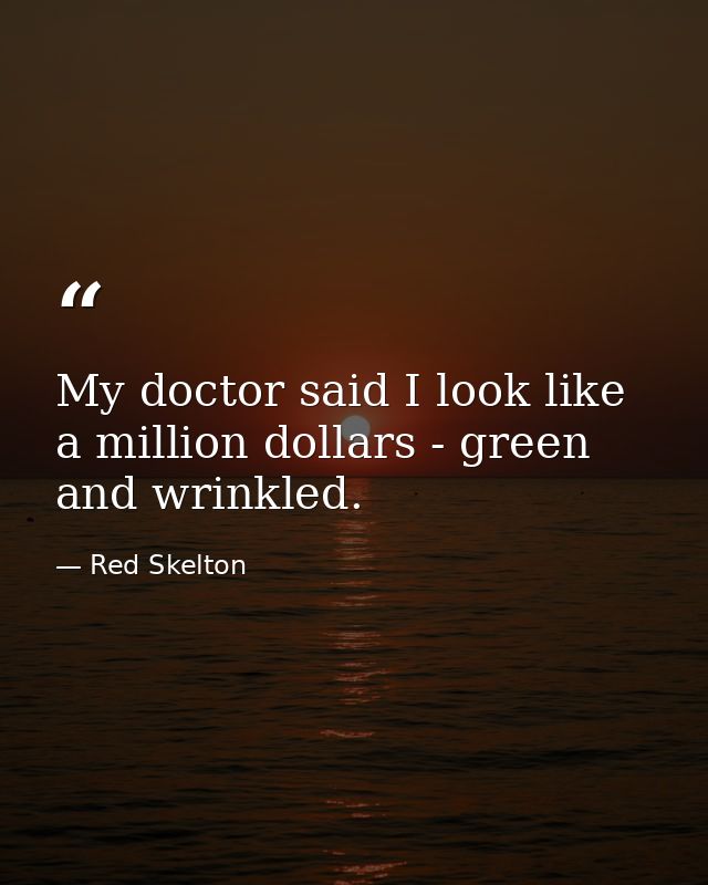 My doctor said I look like a million dollars - green and wrinkled. — Red Skelton