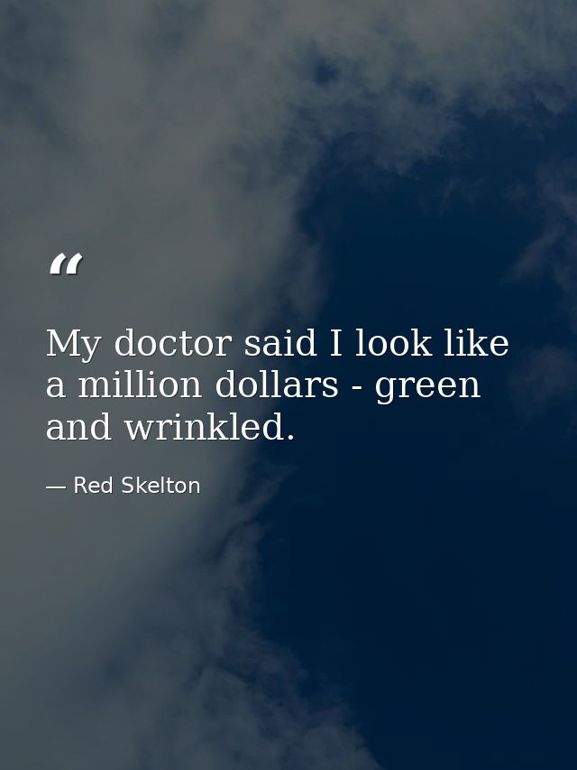 My doctor said I look like a million dollars - green and wrinkled. — Red Skelton
