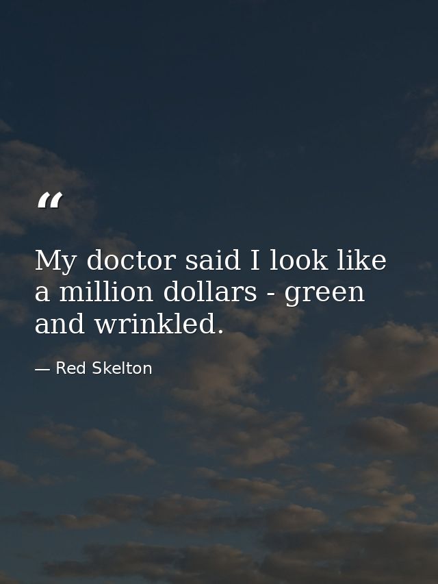 My doctor said I look like a million dollars - green and wrinkled. — Red Skelton