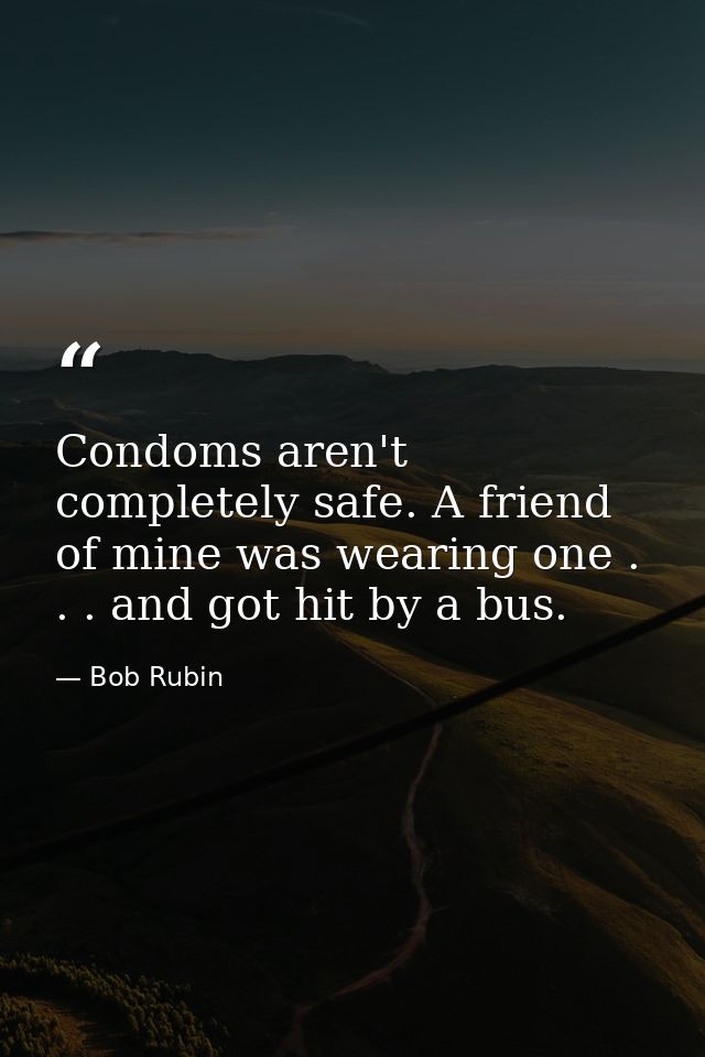 Condoms aren't completely safe. A friend of mine was wearing one . . . and got hit by a bus. — Bob Rubin