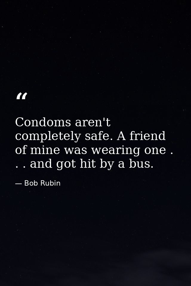 Condoms aren't completely safe. A friend of mine was wearing one . . . and got hit by a bus. — Bob Rubin