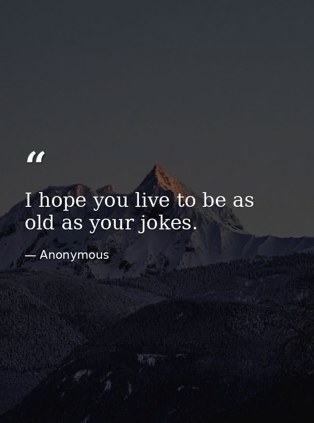 I hope you live to be as old as your jokes. — Anonymous