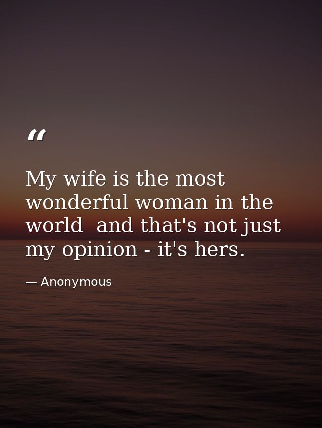 My wife is the most wonderful woman in the world  and that's not just my opinion - it's hers. — Anonymous
