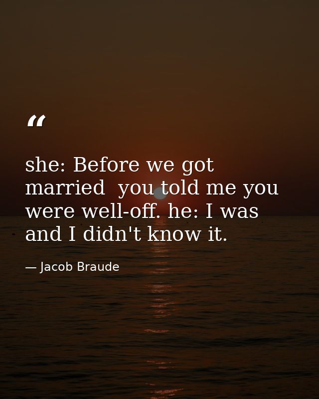 she: Before we got married  you told me you were well-off. he: I was  and I didn't know it. — Jacob Braude