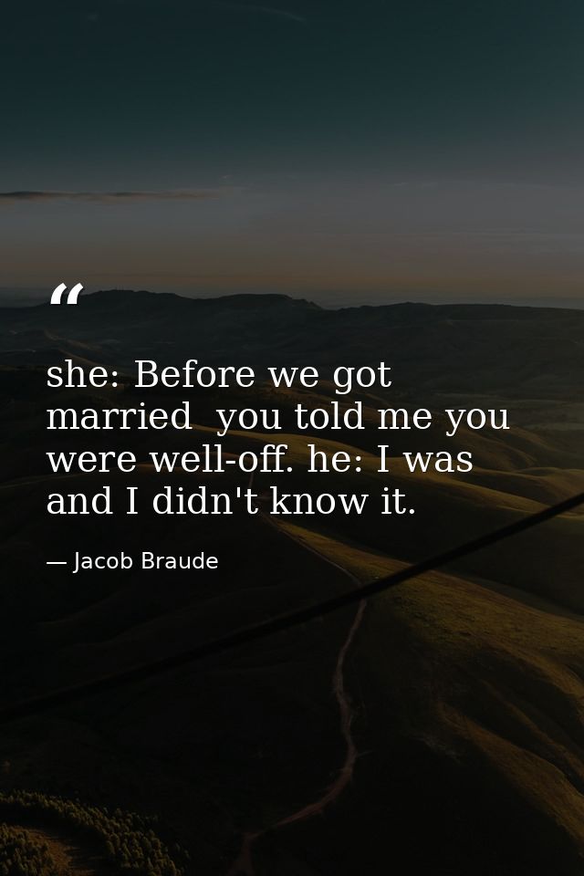 she: Before we got married  you told me you were well-off. he: I was  and I didn't know it. — Jacob Braude