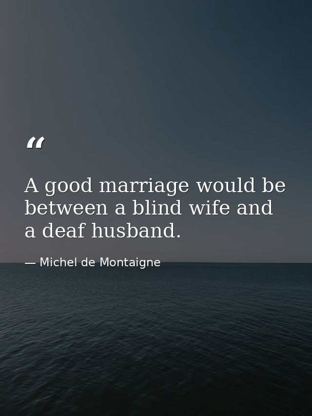 A good marriage would be between a blind wife and a deaf husband. — Michel de Montaigne
