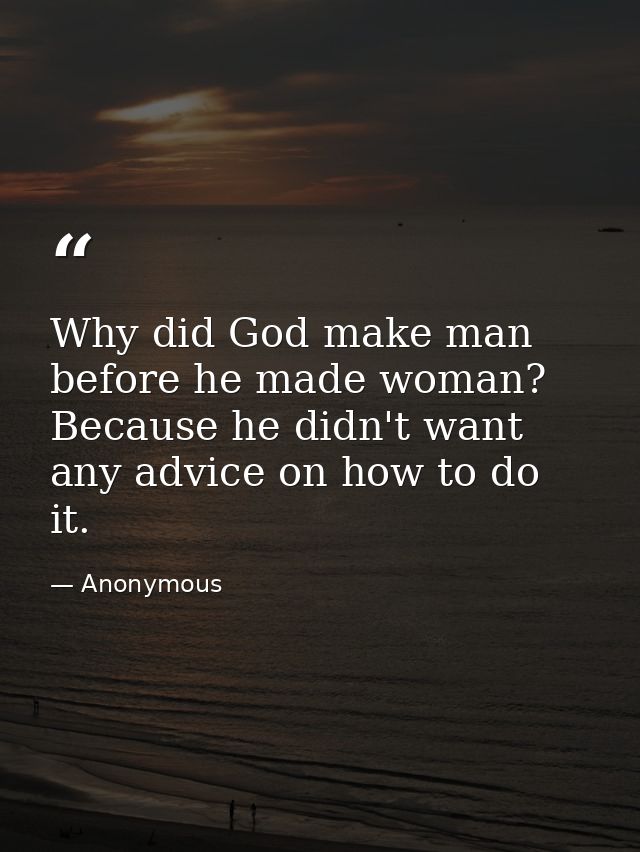 Why did God make man before he made woman? Because he didn't want any advice on how to do it. — Anonymous