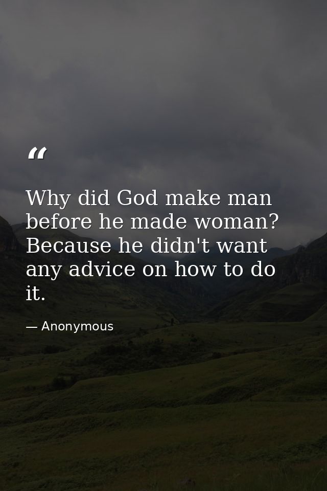 Why did God make man before he made woman? Because he didn't want any advice on how to do it. — Anonymous