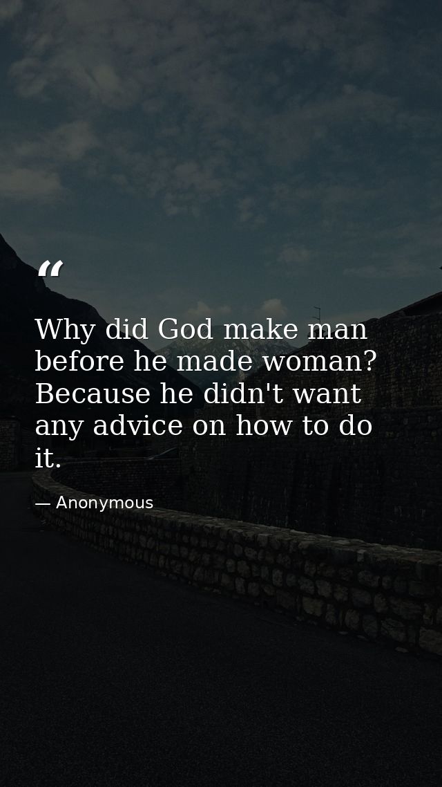 Why did God make man before he made woman? Because he didn't want any advice on how to do it. — Anonymous