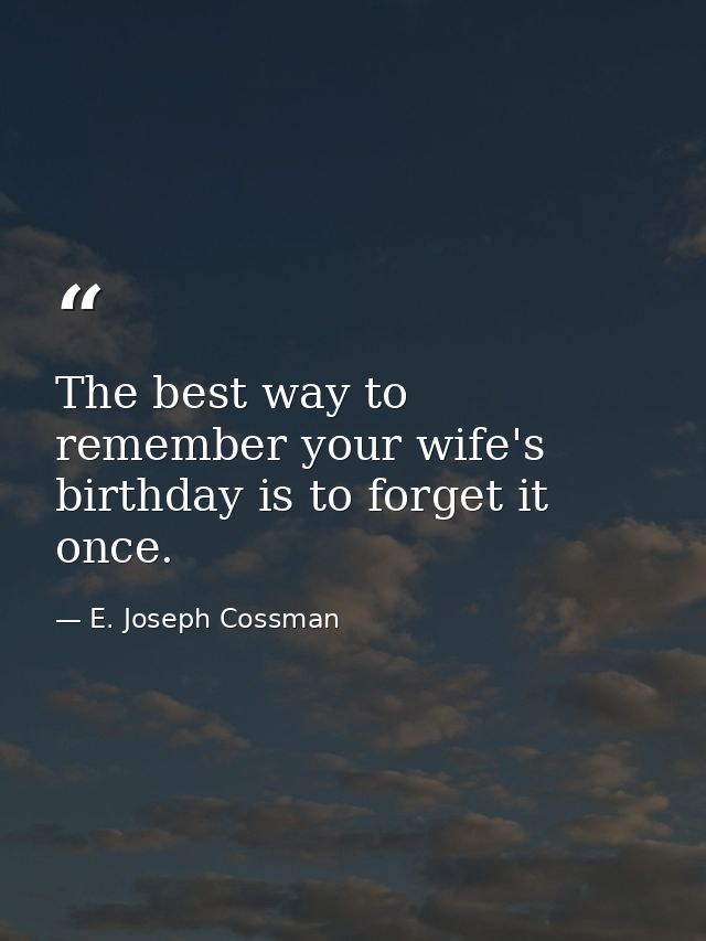The best way to remember your wife's birthday is to forget it once. — E. Joseph Cossman